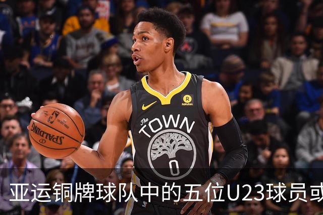 亚运铜牌球队中的五位U23球员或将成为国足新主力