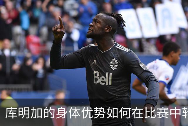 库明加的身体优势如何在比赛中转化为得分机会