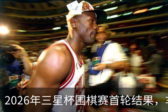 2026年三星杯围棋赛首轮结果，芈昱廷和李轩豪惨遭淘汰